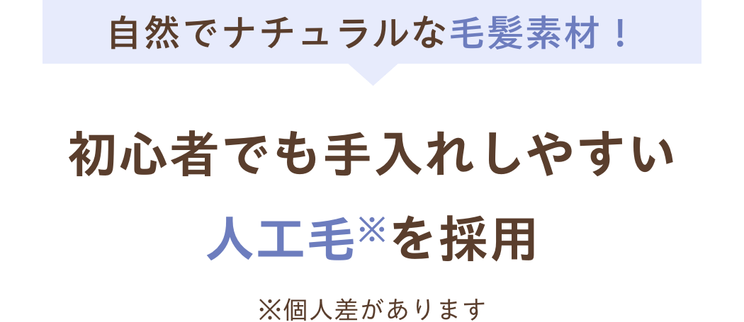 自然でナチュラルな毛髪素材！初心者でも手入れしやすい人工毛※を採用