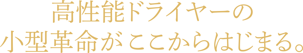 高性能ドライヤーの小型革命がここからはじまる。
