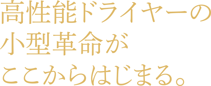 高性能ドライヤーの小型革命がここからはじまる。
