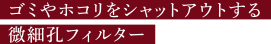 ゴミやホコリをシャットアウトする微細孔フィルター