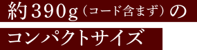 約390g（コード含まず）のコンパクトサイズ