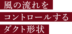 風の流れをコントロールするダクト形状