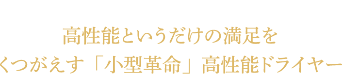 従来の高性能ドライヤーの悩みを掘り起こして解決し、高性能というだけの満足をくつがえす「小型革命」高性能ドライヤー