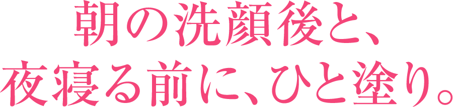 朝の洗顔後と、夜寝る前に、ひと塗り。