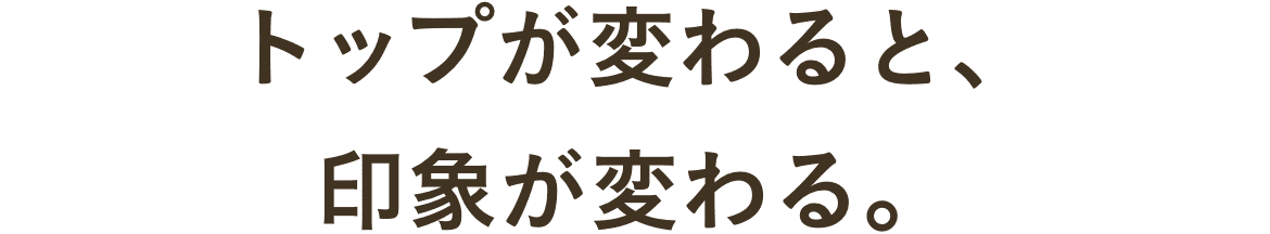 トップが変わると、印象が変わる。