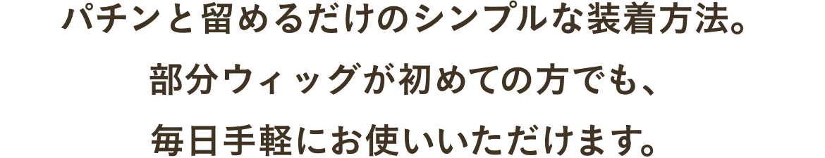 パチンと留めるだけのシンプルな装着方法。部分ウィッグが初めての方でも、毎日手軽にお使いいただけます。
