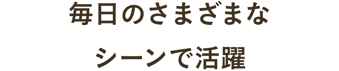 日常のさまざまなシーンで活躍