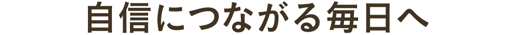 自信につながる毎日へ