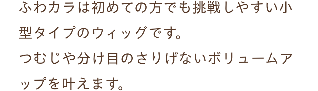 ふわカラは初めての方でも挑戦しやすい小型タイプのウィッグです。つむじや分け目のさりげないボリュームアップを叶えます。