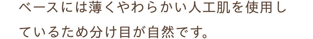 ベースには薄くやわらかい人工肌を使用しているため分け目が自然です。