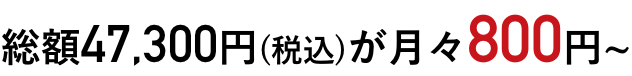 総額47,300円(税込)が月々800円~