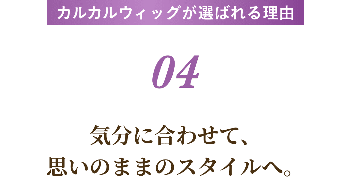 気分に合わせて、思いのままのスタイルへ。