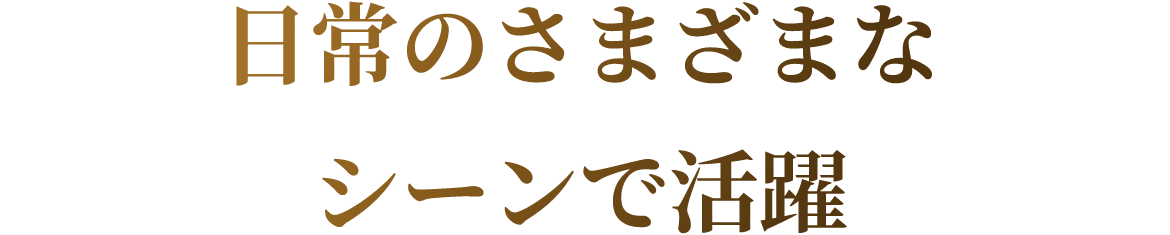 日常のさまざまなシーンで活躍