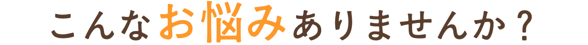 こんなお悩みありませんか？