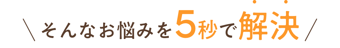 そんなお悩みを5秒で解決！