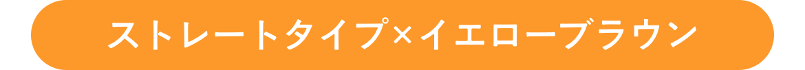 ストレートタイプ×イエローブラウン