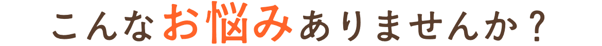 こんなお悩みありませんか？