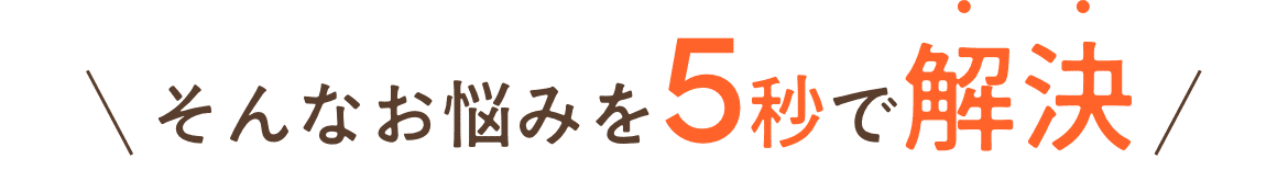 そんなお悩みを5秒で解決！