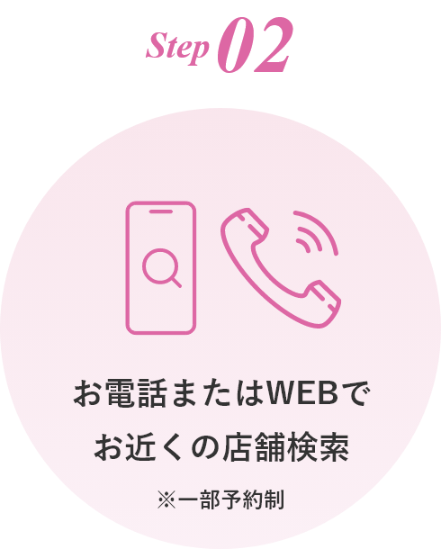 step02 お電話またはWEBでお近くの店舗検索※一部予約制