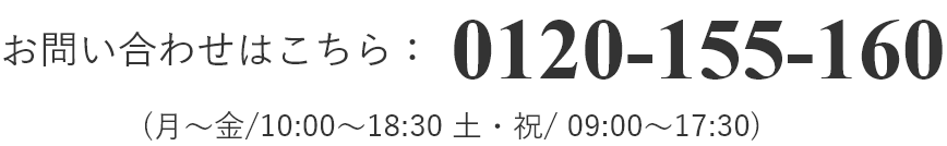 お問い合わせはこちら0120-155-160（月～金/10:00～18:30 土・祝/09:00～17:30）