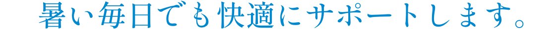 暑い毎日でも快適にサポートします。