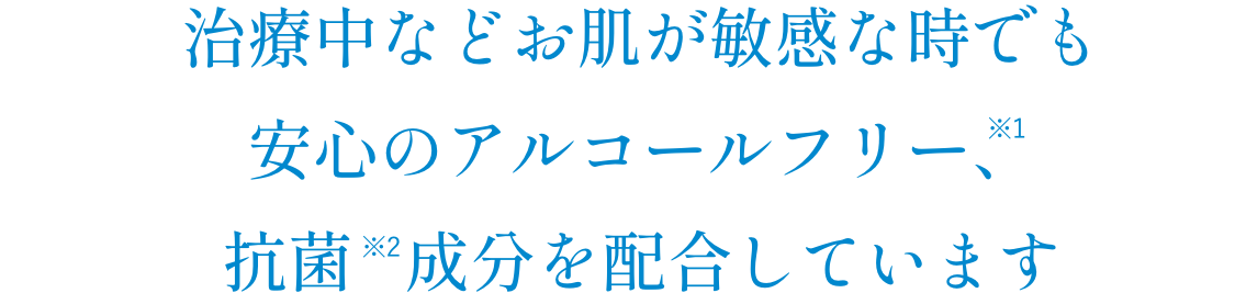 治療中などお肌が敏感な時でも安心のアルコールフリー、抗菌加工を施しています。